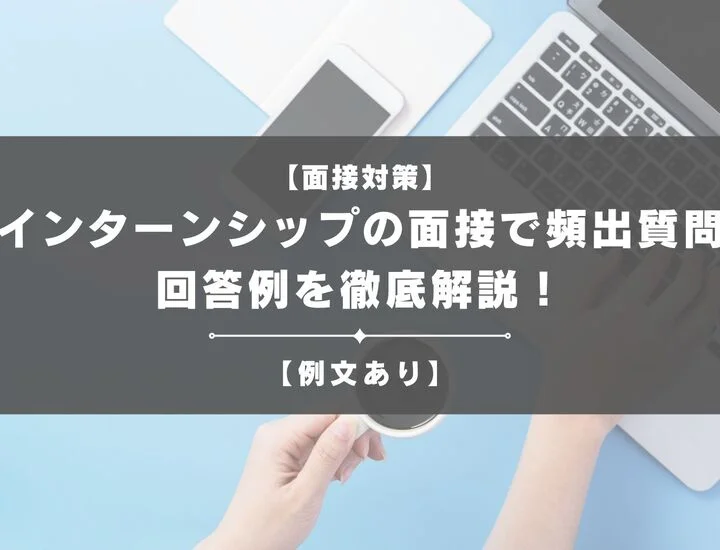 【例文あり】インターンシップの面接で頻出の質問と回答例を徹底解説！